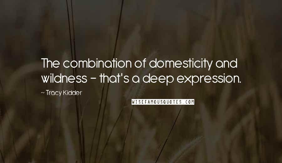 Tracy Kidder Quotes: The combination of domesticity and wildness - that's a deep expression.