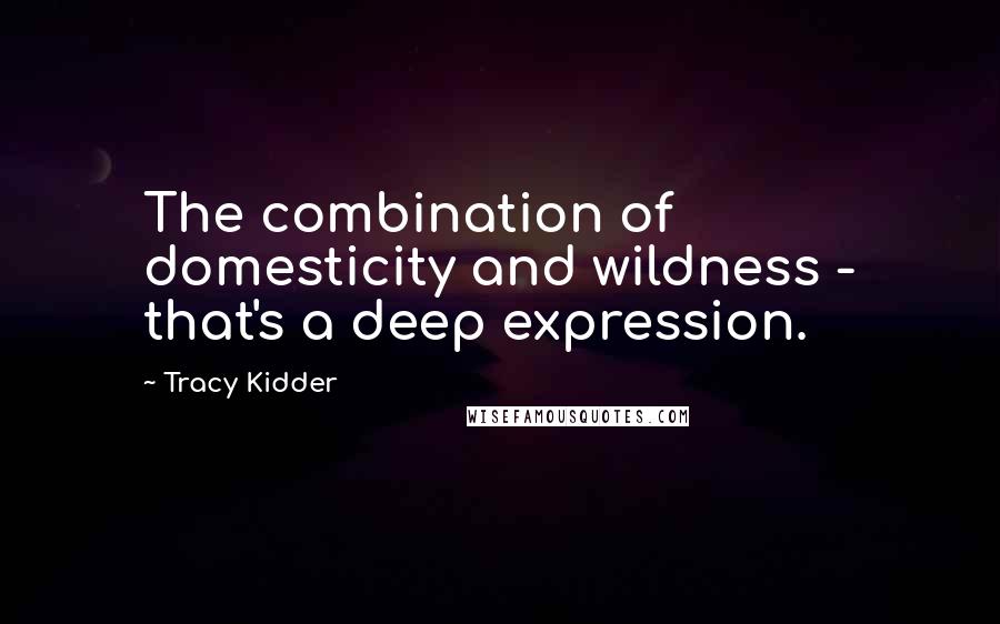Tracy Kidder Quotes: The combination of domesticity and wildness - that's a deep expression.