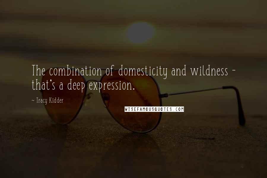 Tracy Kidder Quotes: The combination of domesticity and wildness - that's a deep expression.