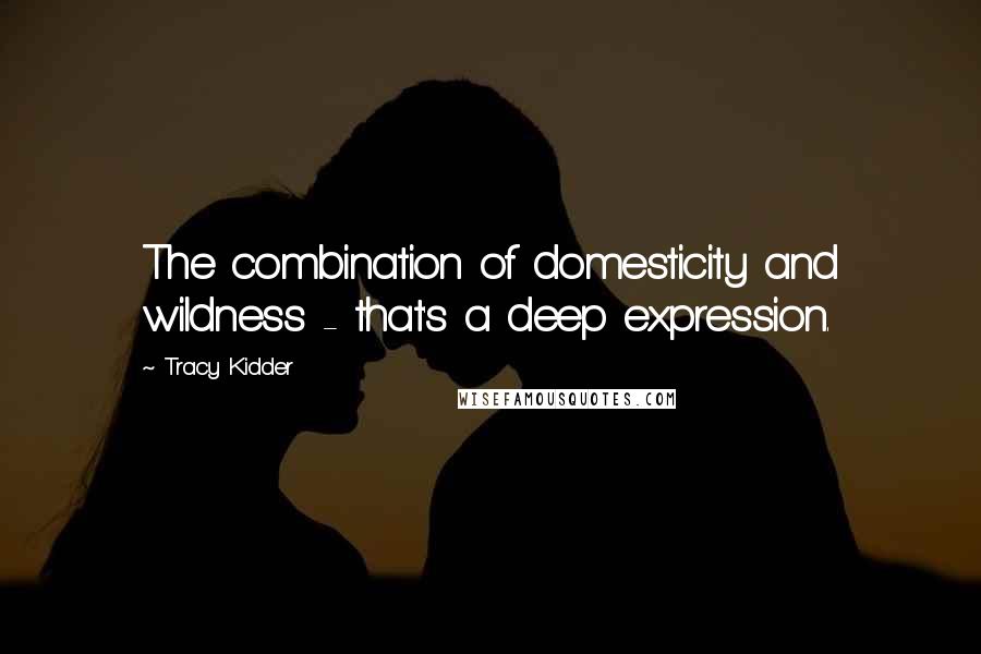Tracy Kidder Quotes: The combination of domesticity and wildness - that's a deep expression.