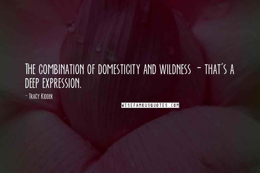 Tracy Kidder Quotes: The combination of domesticity and wildness - that's a deep expression.