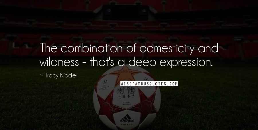Tracy Kidder Quotes: The combination of domesticity and wildness - that's a deep expression.