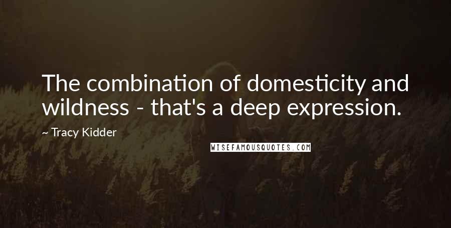 Tracy Kidder Quotes: The combination of domesticity and wildness - that's a deep expression.