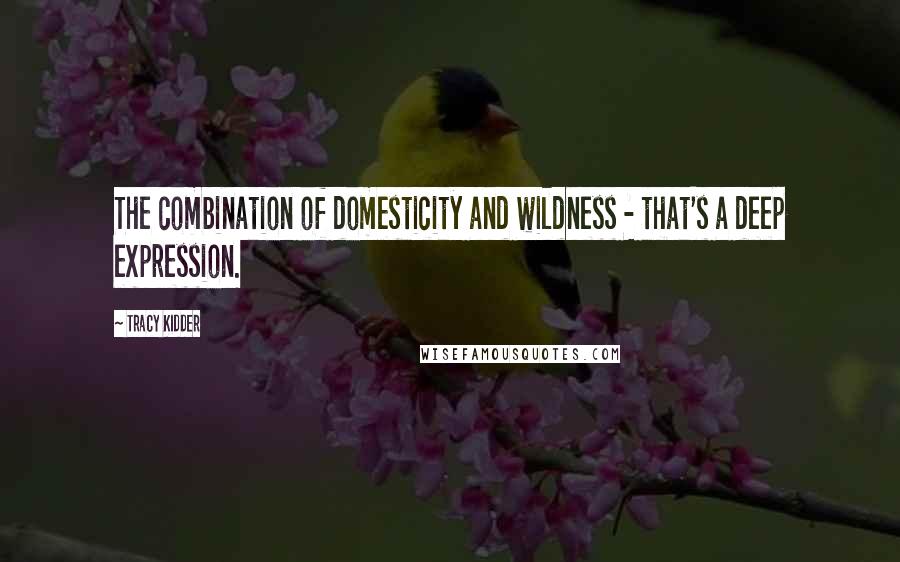 Tracy Kidder Quotes: The combination of domesticity and wildness - that's a deep expression.