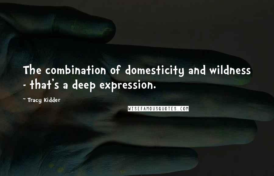 Tracy Kidder Quotes: The combination of domesticity and wildness - that's a deep expression.