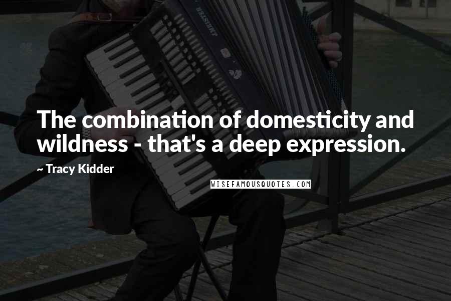 Tracy Kidder Quotes: The combination of domesticity and wildness - that's a deep expression.