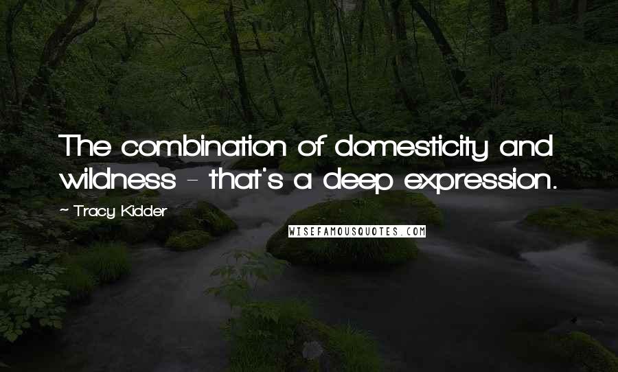 Tracy Kidder Quotes: The combination of domesticity and wildness - that's a deep expression.