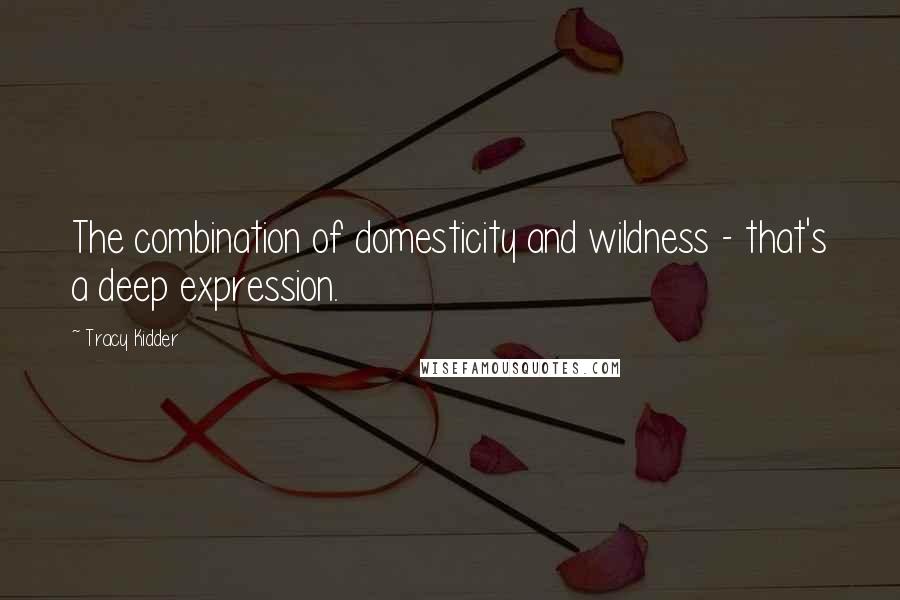 Tracy Kidder Quotes: The combination of domesticity and wildness - that's a deep expression.