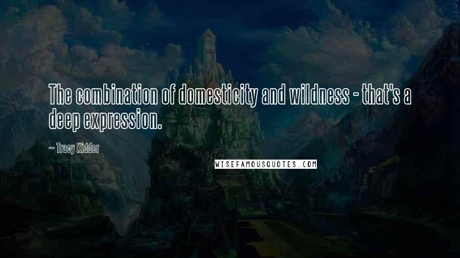Tracy Kidder Quotes: The combination of domesticity and wildness - that's a deep expression.