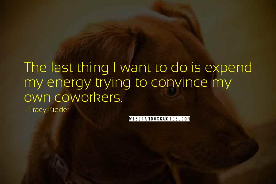 Tracy Kidder Quotes: The last thing I want to do is expend my energy trying to convince my own coworkers.