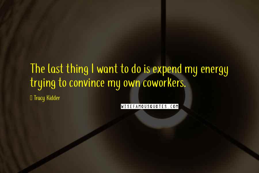 Tracy Kidder Quotes: The last thing I want to do is expend my energy trying to convince my own coworkers.