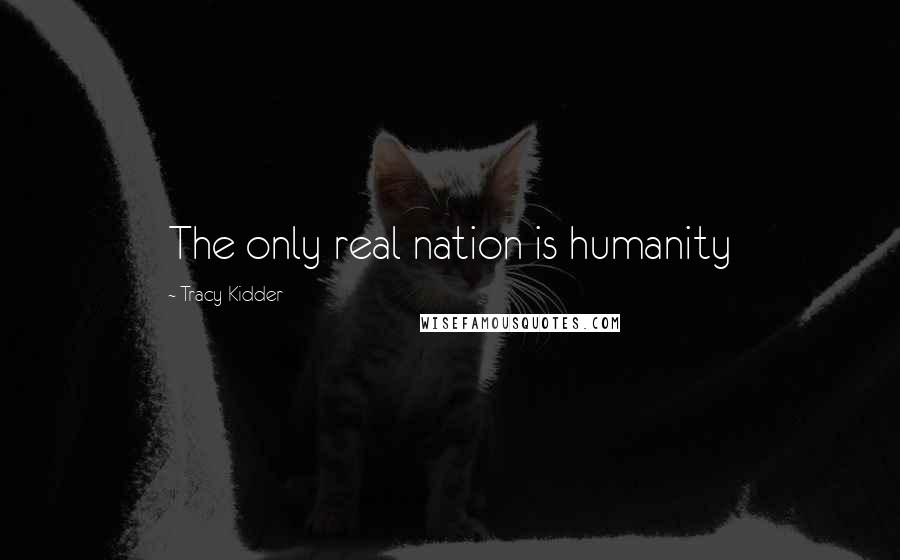 Tracy Kidder Quotes: The only real nation is humanity