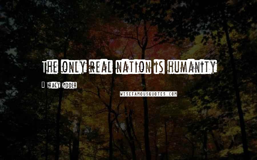 Tracy Kidder Quotes: The only real nation is humanity
