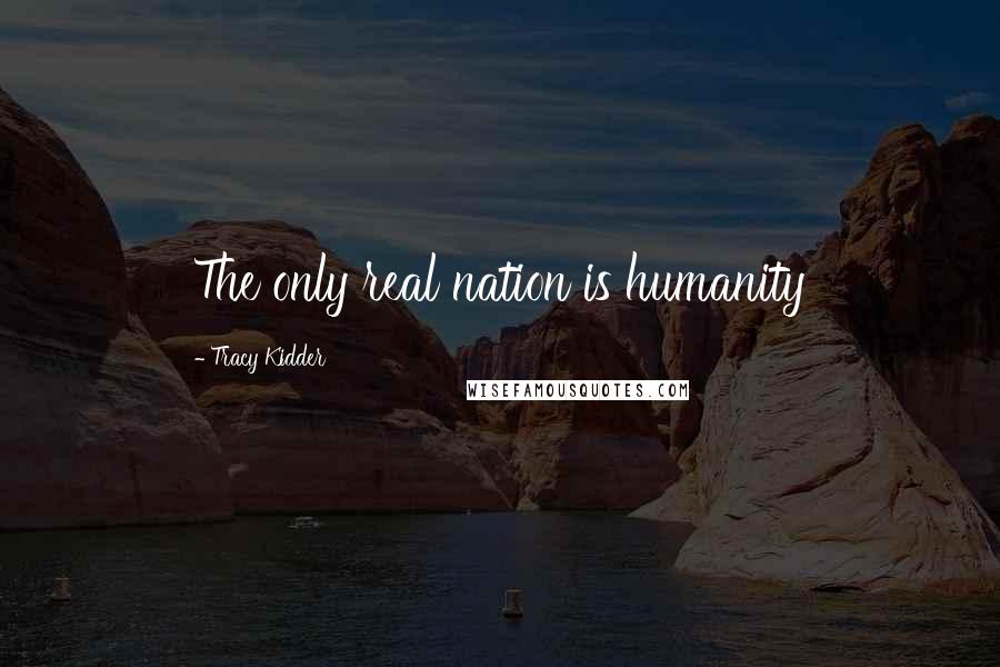 Tracy Kidder Quotes: The only real nation is humanity
