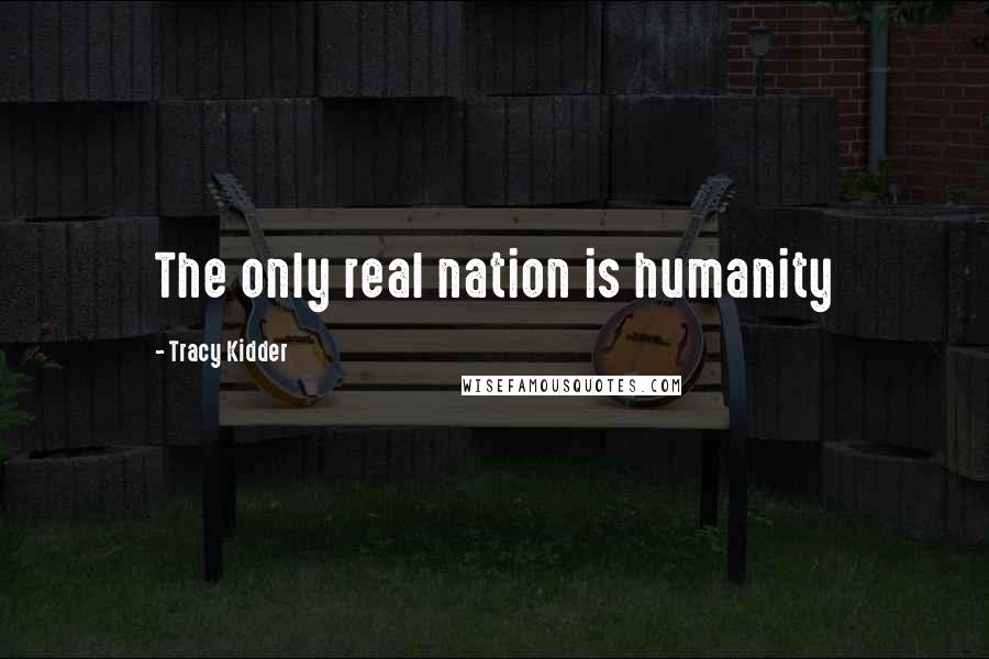 Tracy Kidder Quotes: The only real nation is humanity