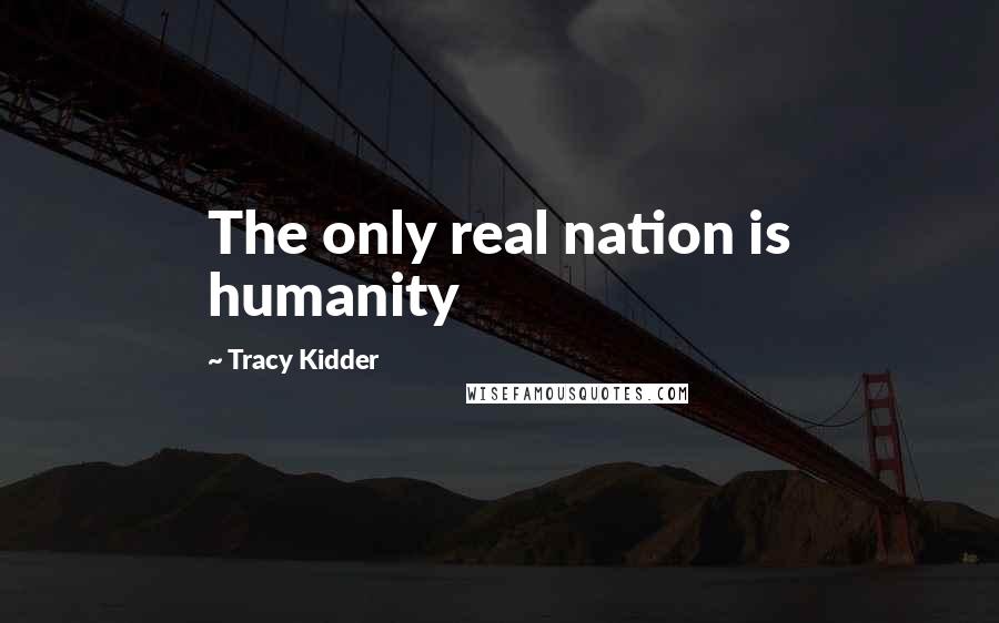 Tracy Kidder Quotes: The only real nation is humanity