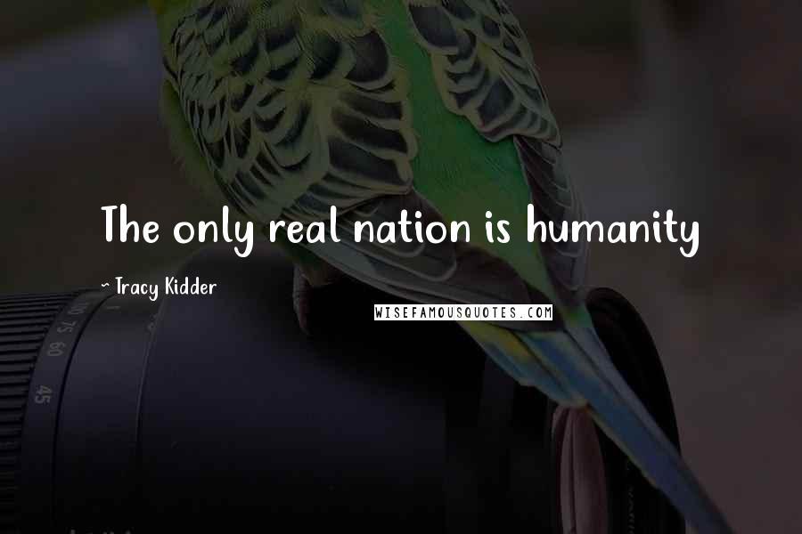 Tracy Kidder Quotes: The only real nation is humanity