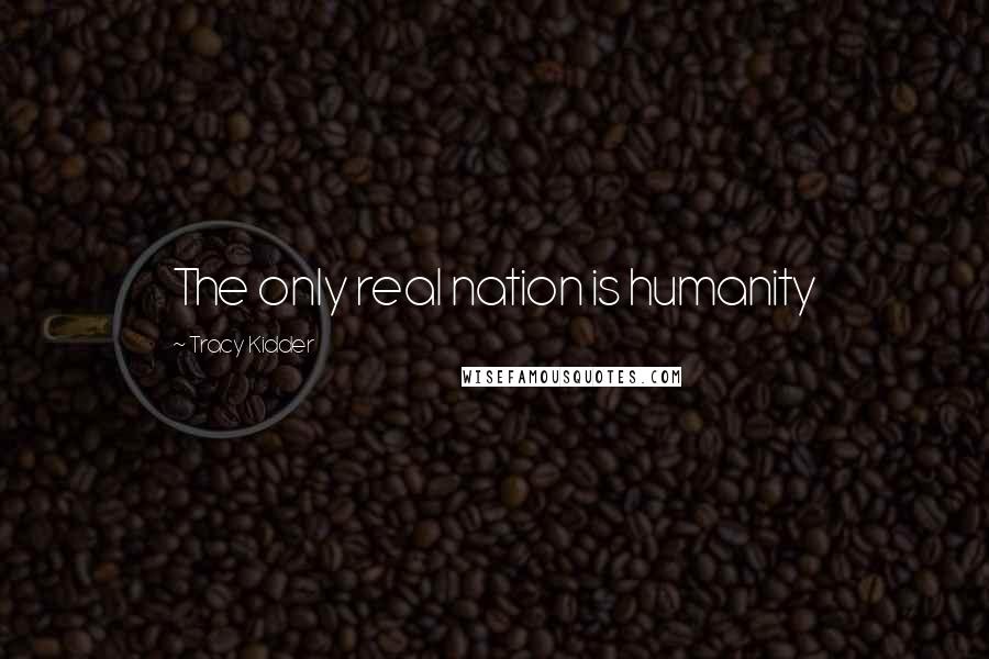 Tracy Kidder Quotes: The only real nation is humanity