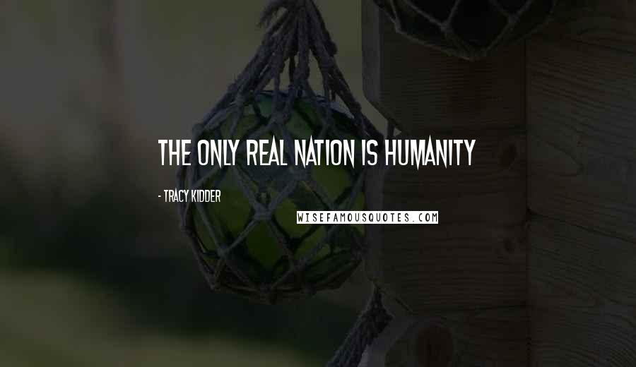 Tracy Kidder Quotes: The only real nation is humanity