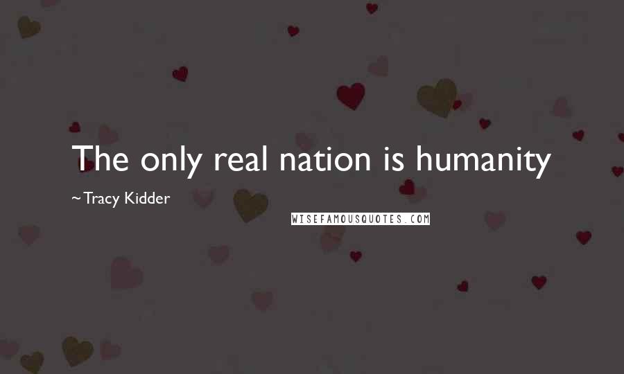 Tracy Kidder Quotes: The only real nation is humanity