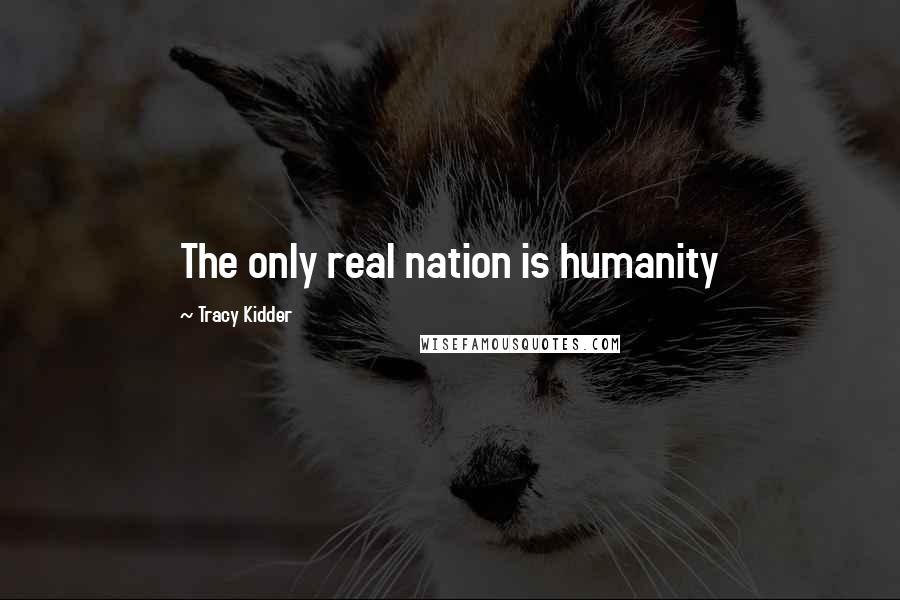 Tracy Kidder Quotes: The only real nation is humanity