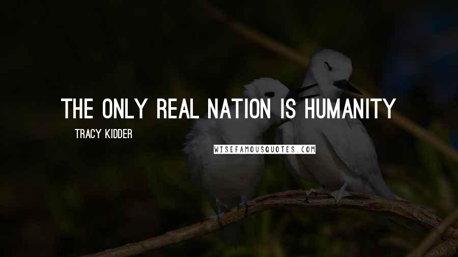 Tracy Kidder Quotes: The only real nation is humanity