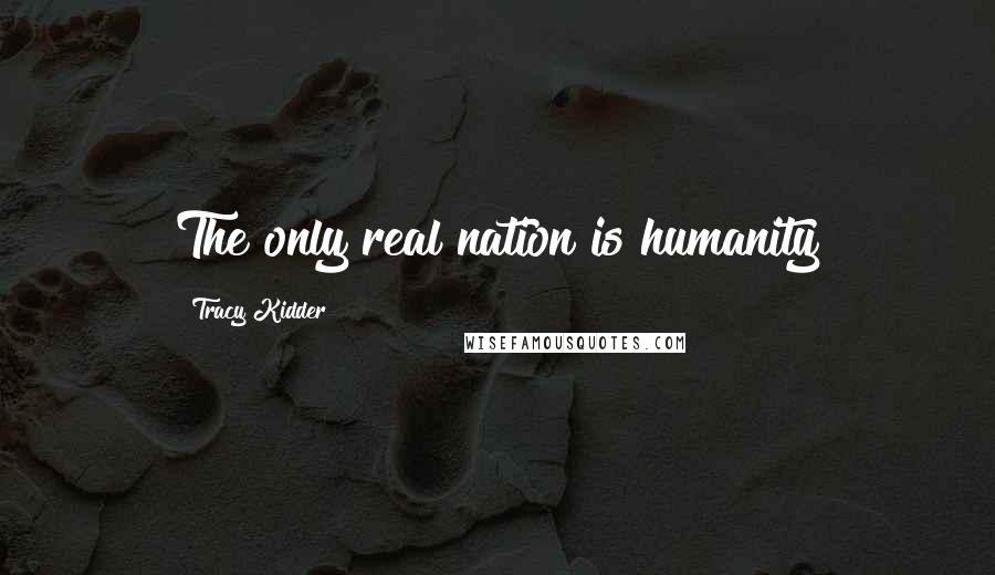 Tracy Kidder Quotes: The only real nation is humanity