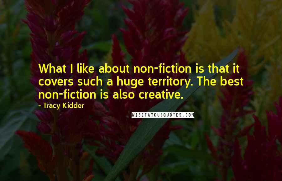 Tracy Kidder Quotes: What I like about non-fiction is that it covers such a huge territory. The best non-fiction is also creative.