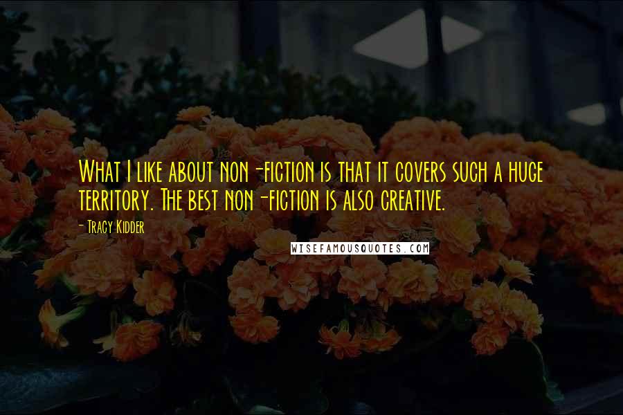 Tracy Kidder Quotes: What I like about non-fiction is that it covers such a huge territory. The best non-fiction is also creative.