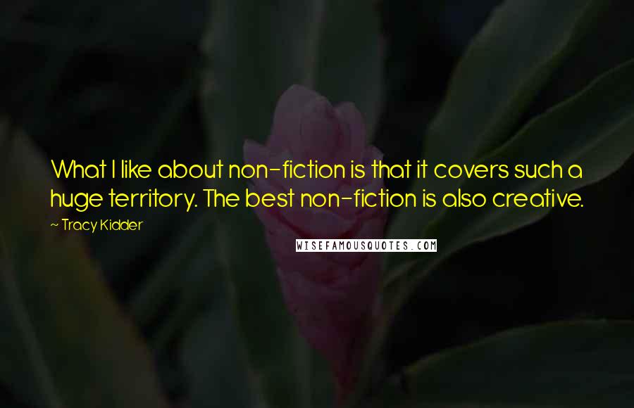 Tracy Kidder Quotes: What I like about non-fiction is that it covers such a huge territory. The best non-fiction is also creative.