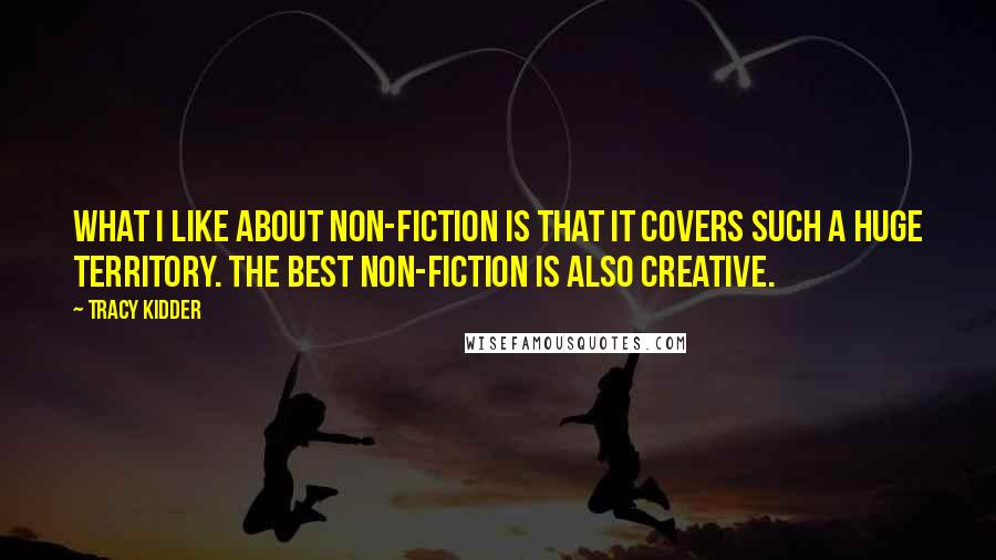 Tracy Kidder Quotes: What I like about non-fiction is that it covers such a huge territory. The best non-fiction is also creative.