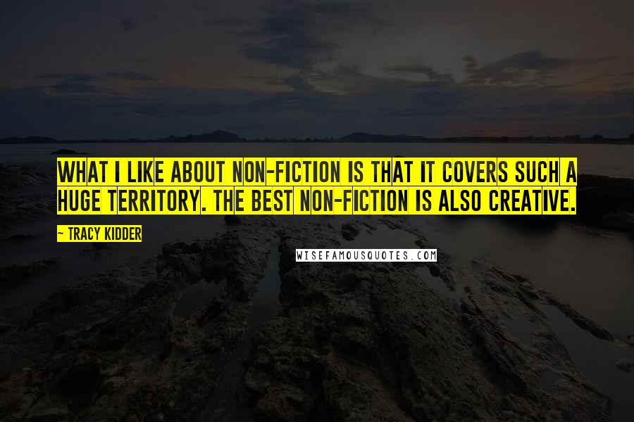 Tracy Kidder Quotes: What I like about non-fiction is that it covers such a huge territory. The best non-fiction is also creative.