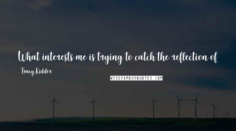 Tracy Kidder Quotes: What interests me is trying to catch the reflection of the human being on the page. I'm interested in how ordinary people live their lives.