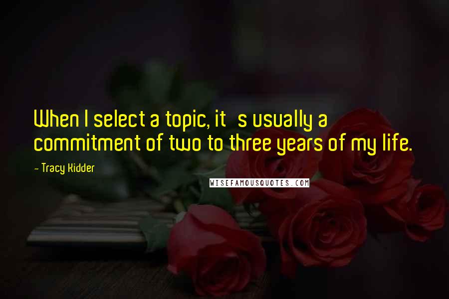 Tracy Kidder Quotes: When I select a topic, it's usually a commitment of two to three years of my life.