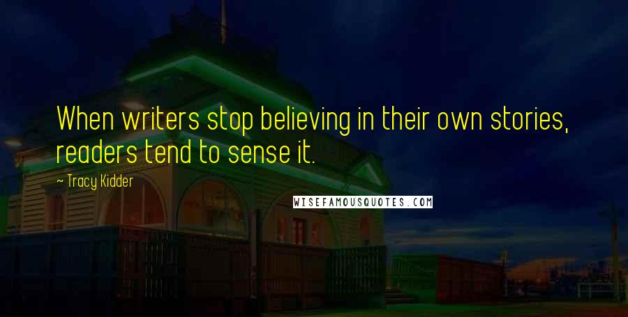 Tracy Kidder Quotes: When writers stop believing in their own stories, readers tend to sense it.