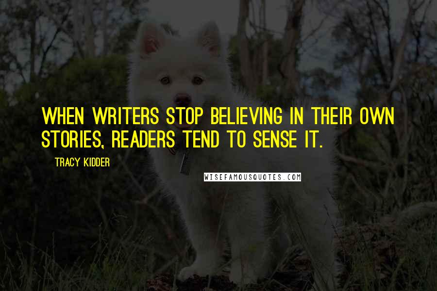 Tracy Kidder Quotes: When writers stop believing in their own stories, readers tend to sense it.