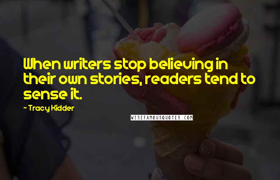 Tracy Kidder Quotes: When writers stop believing in their own stories, readers tend to sense it.