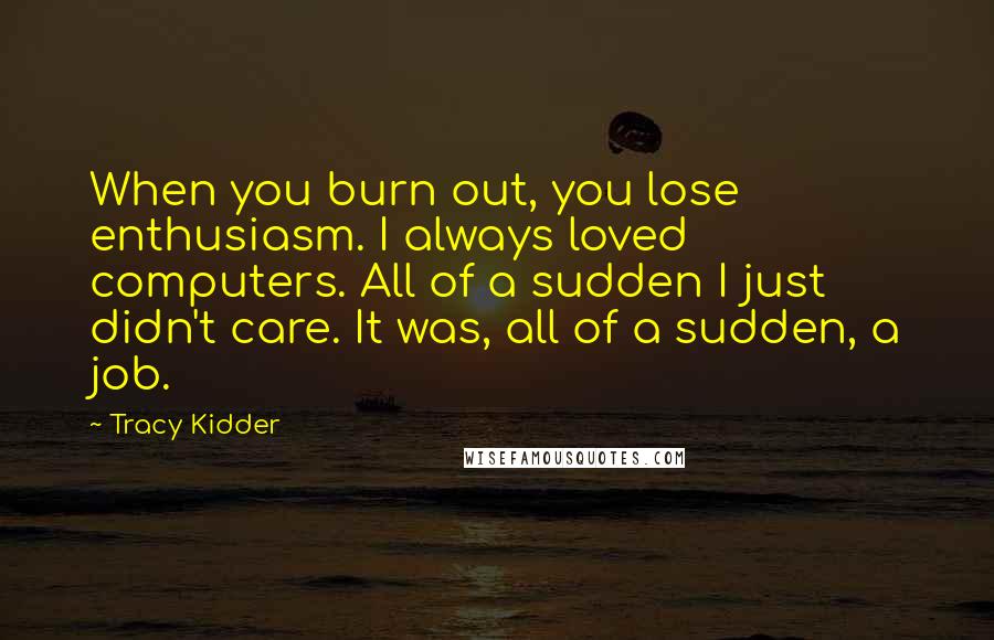 Tracy Kidder Quotes: When you burn out, you lose enthusiasm. I always loved computers. All of a sudden I just didn't care. It was, all of a sudden, a job.