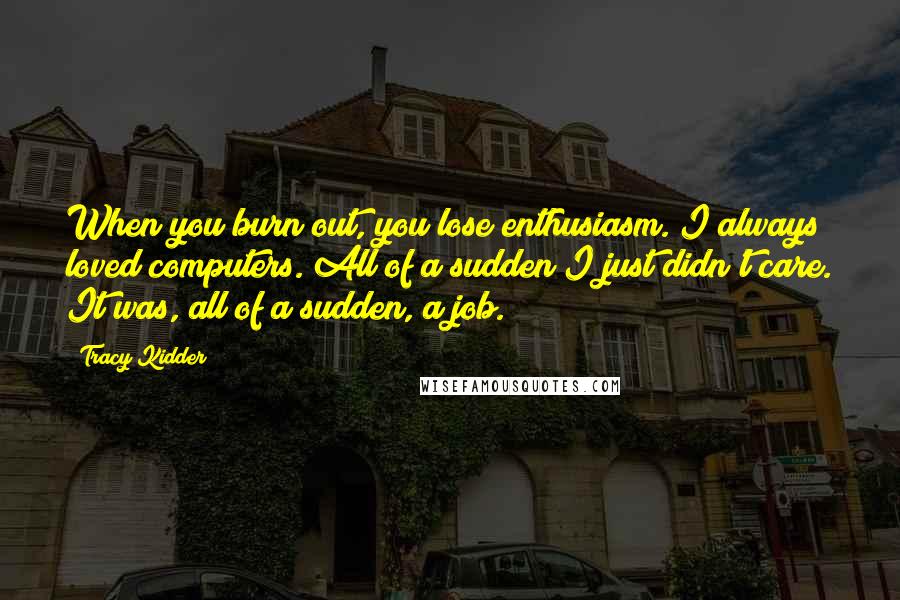 Tracy Kidder Quotes: When you burn out, you lose enthusiasm. I always loved computers. All of a sudden I just didn't care. It was, all of a sudden, a job.