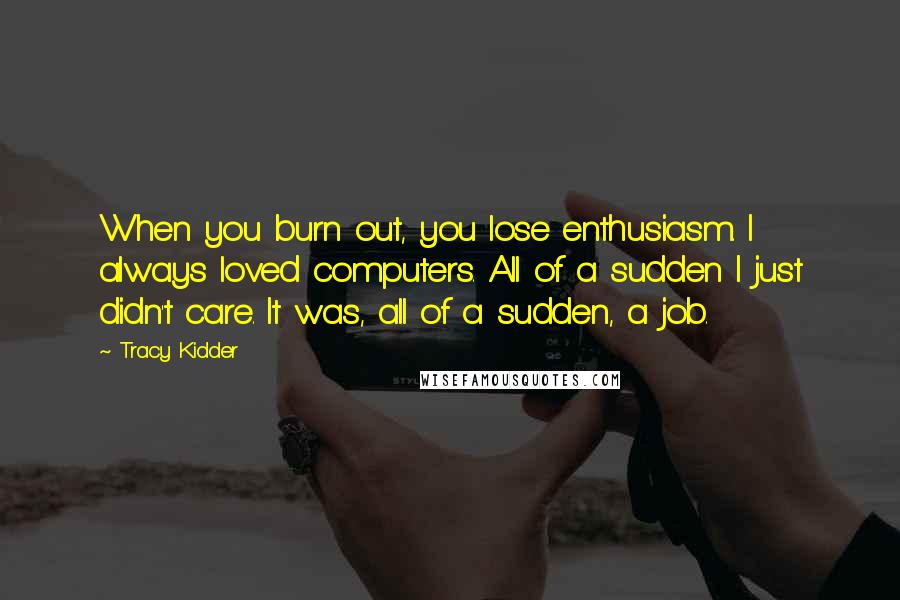 Tracy Kidder Quotes: When you burn out, you lose enthusiasm. I always loved computers. All of a sudden I just didn't care. It was, all of a sudden, a job.