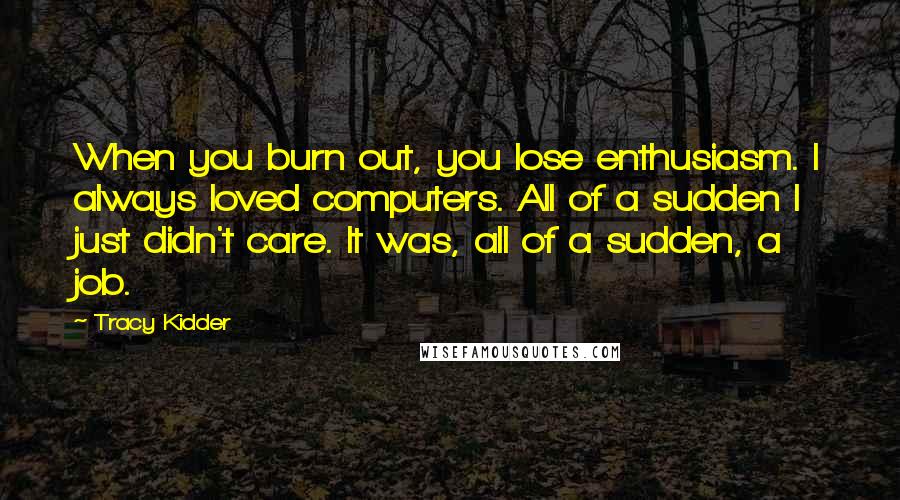 Tracy Kidder Quotes: When you burn out, you lose enthusiasm. I always loved computers. All of a sudden I just didn't care. It was, all of a sudden, a job.