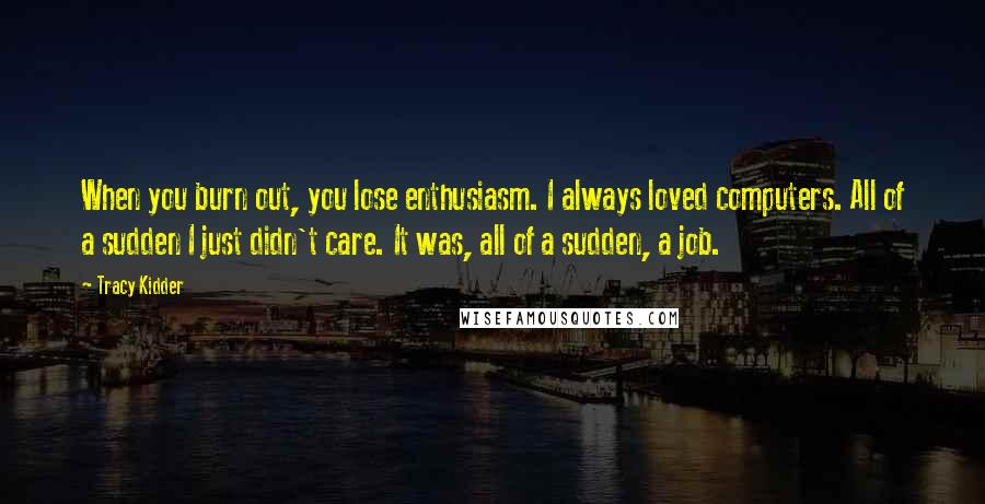 Tracy Kidder Quotes: When you burn out, you lose enthusiasm. I always loved computers. All of a sudden I just didn't care. It was, all of a sudden, a job.