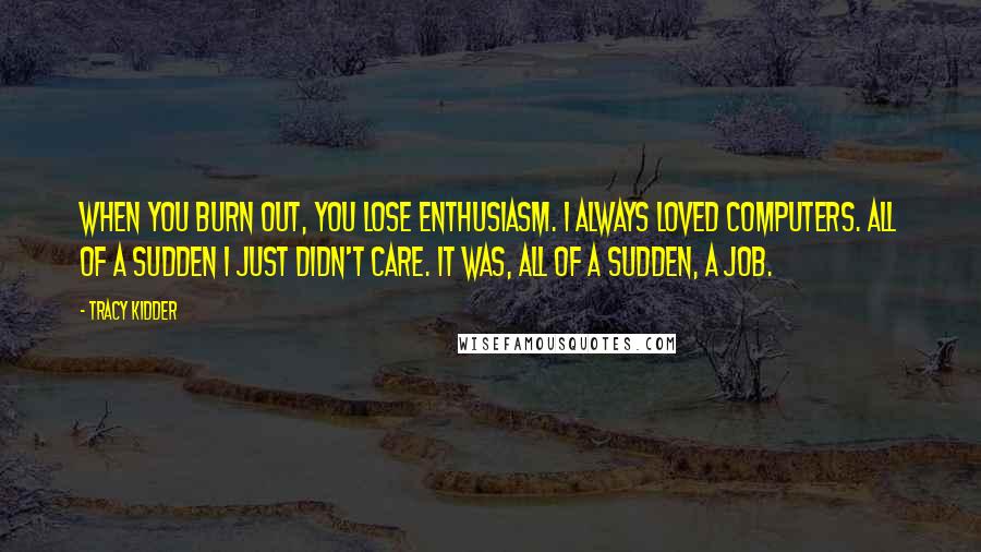 Tracy Kidder Quotes: When you burn out, you lose enthusiasm. I always loved computers. All of a sudden I just didn't care. It was, all of a sudden, a job.