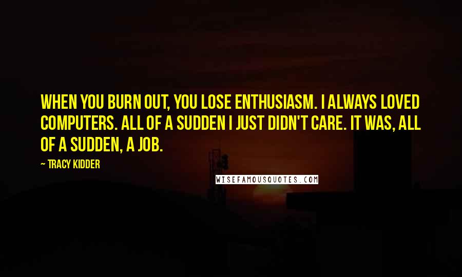 Tracy Kidder Quotes: When you burn out, you lose enthusiasm. I always loved computers. All of a sudden I just didn't care. It was, all of a sudden, a job.