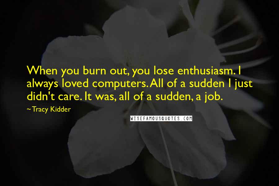 Tracy Kidder Quotes: When you burn out, you lose enthusiasm. I always loved computers. All of a sudden I just didn't care. It was, all of a sudden, a job.