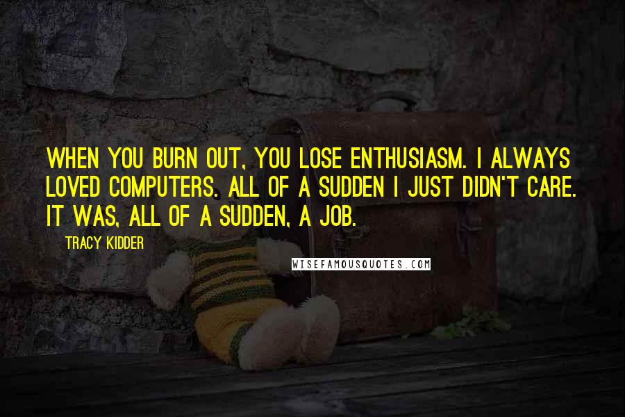 Tracy Kidder Quotes: When you burn out, you lose enthusiasm. I always loved computers. All of a sudden I just didn't care. It was, all of a sudden, a job.