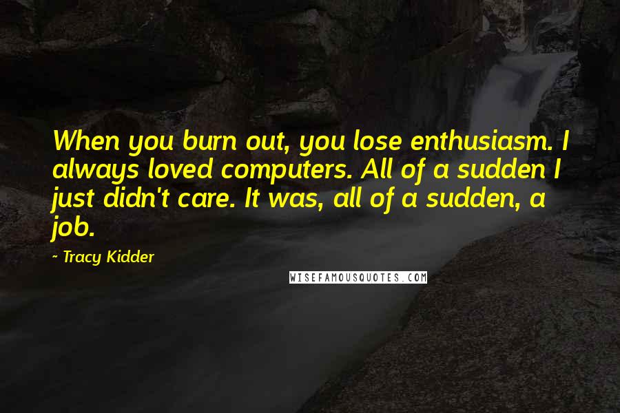 Tracy Kidder Quotes: When you burn out, you lose enthusiasm. I always loved computers. All of a sudden I just didn't care. It was, all of a sudden, a job.