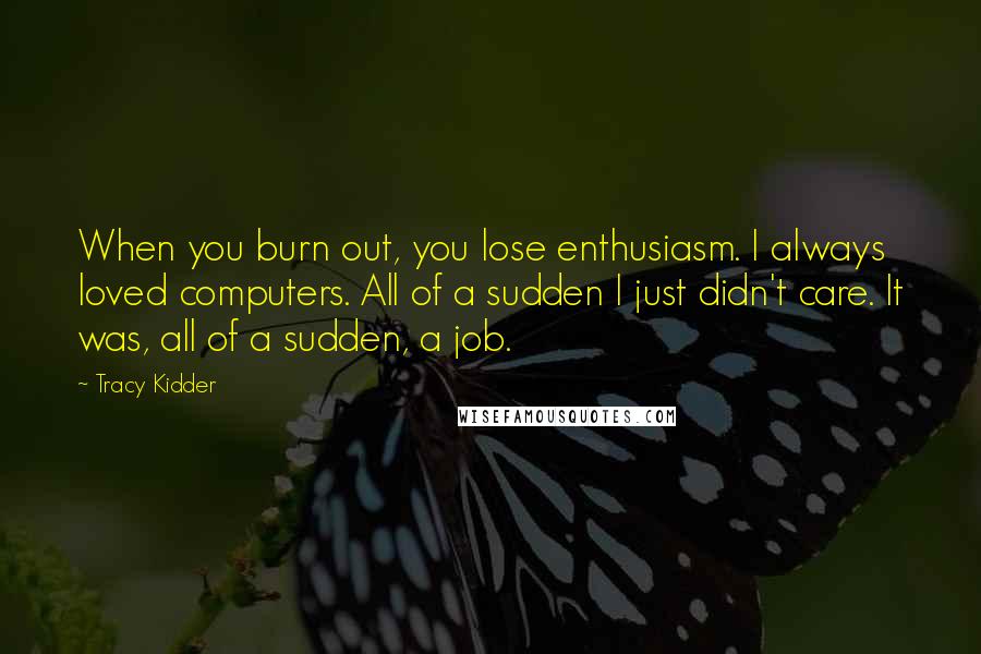 Tracy Kidder Quotes: When you burn out, you lose enthusiasm. I always loved computers. All of a sudden I just didn't care. It was, all of a sudden, a job.