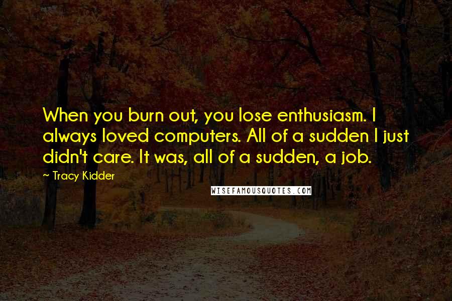 Tracy Kidder Quotes: When you burn out, you lose enthusiasm. I always loved computers. All of a sudden I just didn't care. It was, all of a sudden, a job.