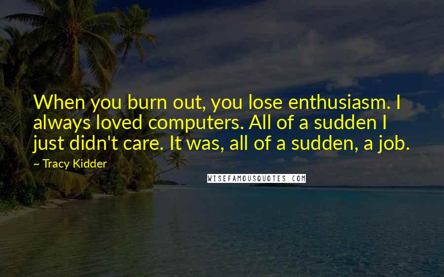 Tracy Kidder Quotes: When you burn out, you lose enthusiasm. I always loved computers. All of a sudden I just didn't care. It was, all of a sudden, a job.